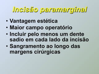 Incisão paramarginal
• Vantagem estética
• Maior campo operatório
• Incluir pelo menos um dente
  sadio em cada lado da incisão
• Sangramento ao longo das
  margens cirúrgicas
 