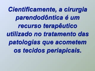 Cientificamente, a cirurgia
    parendodôntica é um
     recurso terapêutico
utilizado no tratamento das
 patologias que acometem
   os tecidos periapicais.
 