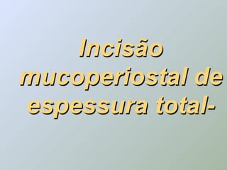 Incisão
mucoperiostal de
espessura total-
 
