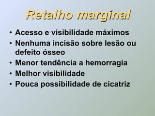 Retalho marginal
• Acesso e visibilidade máximos
• Nenhuma incisão sobre lesão ou
  defeito ósseo
• Menor tendência a hemorragia
• Melhor visibilidade
• Pouca possibilidade de cicatriz
 