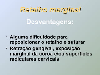 Retalho marginal
        Desvantagens:

• Alguma dificuldade para
  reposicionar o retalho e suturar
• Retração gengival, exposição
  marginal da coroa e/ou superfícies
  radiculares cervicais
 