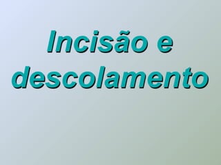 Incisão e
descolamento
 