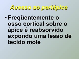 Acesso ao periápice
• Freqüentemente o
  osso cortical sobre o
  ápice é reabsorvido
  expondo uma lesão de
  tecido mole
 