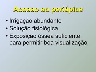 Acesso ao periápice
• Irrigação abundante
• Solução fisiológica
• Exposição óssea suficiente
  para permitir boa visualização
 