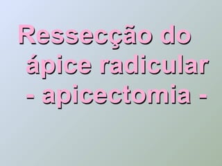 Ressecção do
ápice radicular
- apicectomia -
 