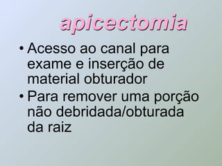apicectomia
• Acesso ao canal para
  exame e inserção de
  material obturador
• Para remover uma porção
  não debridada/obturada
  da raiz
 