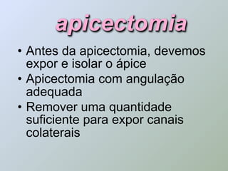 apicectomia
• Antes da apicectomia, devemos
  expor e isolar o ápice
• Apicectomia com angulação
  adequada
• Remover uma quantidade
  suficiente para expor canais
  colaterais
 