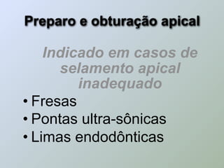 Preparo e obturação apical

    Indicado em casos de
      selamento apical
         inadequado
• Fresas
• Pontas ultra-sônicas
• Limas endodônticas
 