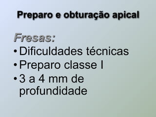 Preparo e obturação apical

Fresas:
• Dificuldades técnicas
• Preparo classe I
• 3 a 4 mm de
  profundidade
 