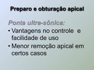 Preparo e obturação apical

Ponta ultra-sônica:
• Vantagens no controle e
  facilidade de uso
• Menor remoção apical em
  certos casos
 