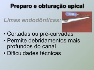Preparo e obturação apical

Limas endodônticas:

• Cortadas ou pré-curvadas
• Permite debridamentos mais
  profundos do canal
• Dificuldades técnicas
 
