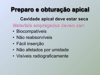 Preparo e obturação apical
    Cavidade apical deve estar seca
Materiais empregados devem ser:
• Biocompatíveis
• Não reabsorvíveis
• Fácil inserção
• Não afetados por umidade
• Visíveis radiograficamente
 