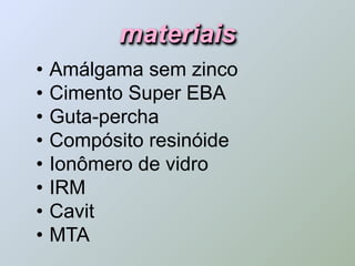 materiais
•   Amálgama sem zinco
•   Cimento Super EBA
•   Guta-percha
•   Compósito resinóide
•   Ionômero de vidro
•   IRM
•   Cavit
•   MTA
 