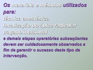 Os materiais e métodos utilizados
para:
técnica anestésica
localização do ápice radicular
traçado incisional
e demais etapas operatórias subseqüentes
devem ser cuidadosamente observados a
fim de garantir o sucesso deste tipo de
intervenção.
 