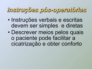 Instruções pós-operatórias
• Instruções verbais e escritas
  devem ser simples e diretas
• Descrever meios pelos quais
  o paciente pode facilitar a
  cicatrização e obter conforto
 