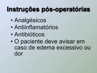 Instruções pós-operatórias
 • Analgésicos
 • Antiinflamatórios
 • Antibióticos
 • O paciente deve avisar em
   caso de edema excessivo ou
   dor
 