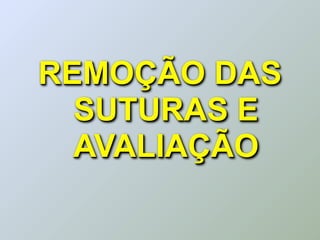 REMOÇÃO DAS
  SUTURAS E
  AVALIAÇÃO
 