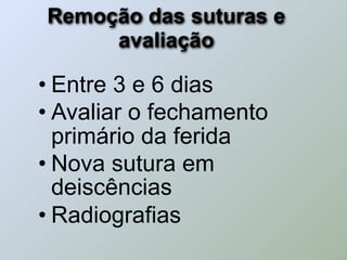 Remoção das suturas e
     avaliação

• Entre 3 e 6 dias
• Avaliar o fechamento
  primário da ferida
• Nova sutura em
  deiscências
• Radiografias
 