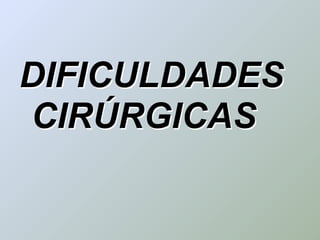 DIFICULDADES
CIRÚRGICAS
 