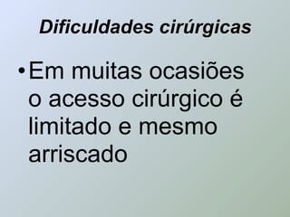 Dificuldades cirúrgicas

•Em muitas ocasiões
 o acesso cirúrgico é
 limitado e mesmo
 arriscado
 