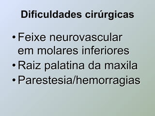Dificuldades cirúrgicas

• Feixe neurovascular
  em molares inferiores
• Raiz palatina da maxila
• Parestesia/hemorragias
 