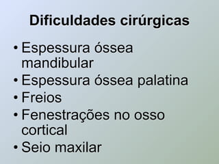 Dificuldades cirúrgicas
• Espessura óssea
  mandibular
• Espessura óssea palatina
• Freios
• Fenestrações no osso
  cortical
• Seio maxilar
 
