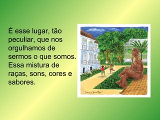 É esse lugar, tão peculiar, que nos orgulhamos de sermos o que somos. Essa mistura de raças, sons, cores e sabores. 