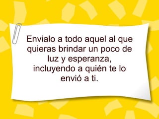 Envialo a todo aquel al que quieras brindar un poco de luz y esperanza, incluyendo a qui én te lo envió a ti. 