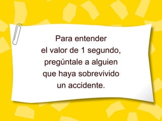 Para entender el valor de 1 segundo, preg úntale a alguien que haya sobrevivido un accidente. 