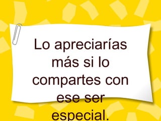 Lo apreciar ías más si lo compartes con ese ser especial. 
