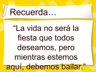 Recuerda… “ La vida no ser á la fiesta que todos deseamos, pero mientras estemos aquí, debemos bailar.” 