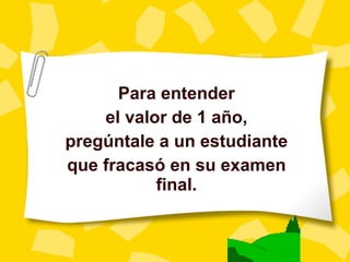 Para entender el valor de 1 a ño , preg úntale a un estudiante que fracasó en su examen final. 