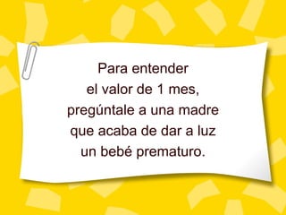 Para entender el valor de 1 mes, preg úntale a una madre que acaba de dar a luz un bebé prematuro. 