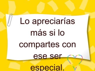 Lo apreciar ías más si lo compartes con ese ser especial. 