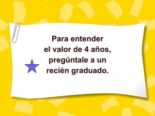 Para entender el valor de 4 a ños , preg úntale a un recién graduado. 