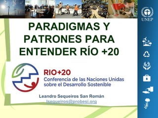 PARADIGMAS Y
PATRONES PARA
ENTENDER RÍO +20
Leandro Sequeiros San Román
lsequeiros@probesi.org
 