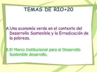 TEMAS DE RIO+20
A.Una economía verde en el contexto del
Desarrollo Sostenible y la Erradicación de
la pobreza.
B.El Marco Institucional para el Desarrollo
Sostenible desarrollo.
 