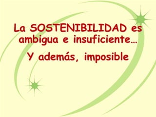 La SOSTENIBILIDAD es
ambigua e insuficiente…
Y además, imposible
 