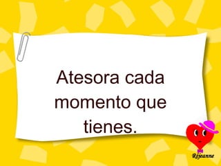 Atesora cada momento que tienes. 