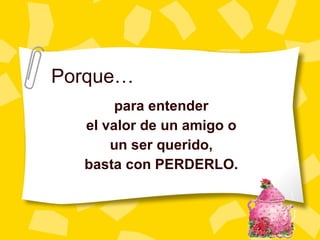 Porque… para entender el valor de un amigo o un ser querido, basta con PERDERLO. 