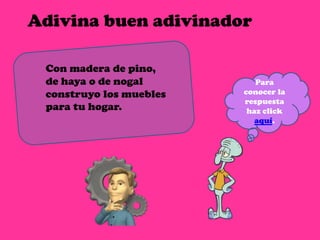 Adivina buen adivinador

 Con madera de pino,
 de haya o de nogal         Para
 construyo los muebles   conocer la
                         respuesta
 para tu hogar.           haz click
                            aquí.
 