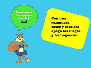 Para conocer
la respuesta
  haz click    Con una
    aqui
               manguera,
               casco y escalera
               apago los fuegos
               y las hogueras.
 