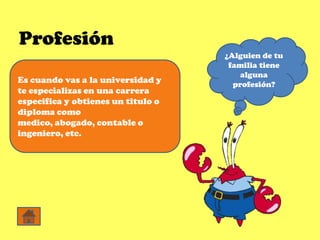 Profesión
                                    ¿Alguien de tu
                                     familia tiene
                                        alguna
Es cuando vas a la universidad y      profesión?
te especializas en una carrera
especifica y obtienes un titulo o
diploma como
medico, abogado, contable o
ingeniero, etc.
 