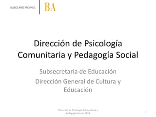 Dirección de Psicología
Comunitaria y Pedagogía Social
Subsecretaría de Educación
Dirección General de Cultura y
Educación
1
Dirección de Psicología Comunitaria y
Pedagogía Social- 2014
 