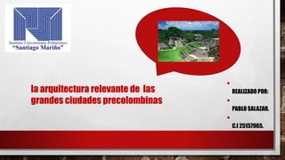 •
REALIZADO POR:
•
PABLO SALAZAR.
•
C.I 25157965.
la arquitectura relevante de las
grandes ciudades precolombinas
 