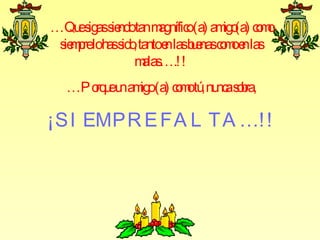 …Qu s s ndotanm
     e igas ie      agnífic (a) am (a) c m
                          o       igo o o
 s m reloh s , tantoe lasb e c m e las
  ie p as ido        n u nas o o n
               m ….! !
                alas
   …Po u u am (a) c m tú nu as b
      rq e n igo o o , nc ora,

¡SI EMPR E FA L T A …! !
 