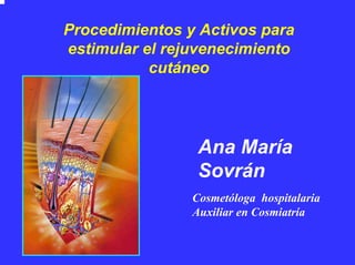 Procedimientos y Activos para
estimular el rejuvenecimiento
           cutáneo




                 Ana María
                 Sovrán
                Cosmetóloga hospitalaria
                Auxiliar en Cosmiatría
 