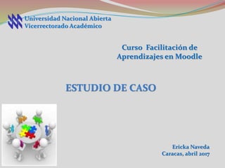 ESTUDIO DE CASO
Universidad Nacional Abierta
Vicerrectorado Académico
Ericka Naveda
Caracas, abril 2017
Curso Facilitación de
Aprendizajes en Moodle
 