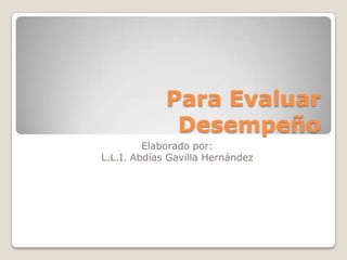 Para Evaluar
              Desempeño
         Elaborado por:
L.L.I. Abdías Gavilla Hernández
 