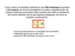 Como vemos, el resultado obtenido es que 500 miliampere equivalen
a 0,5 ampere, por lo que procedemos a sustituir, seguidamente, los
valores numéricos para poder hallar cuántos ohm tiene la resistencia
del circuito eléctrico con el que estamos trabajando, tal como se
muestra a continuación:.
 
Como se puede observar, el resultado de la operación
matemática arroja que el valor de la
resistencia "R"conectada al circuito es de 3 ohm.
 